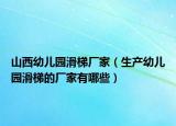 山西幼儿园滑梯厂家（生产幼儿园滑梯的厂家有哪些）