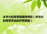 冰与火的青春插曲有哪些（冰与火的青春里面的所有插曲）