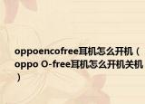 oppoencofree耳机怎么开机（oppo O-free耳机怎么开机关机）