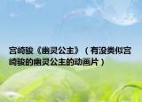 宫崎骏《幽灵公主》（有没类似宫崎骏的幽灵公主的动画片）