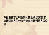 今日更新怎么转载别人的公众号文章 怎么转载别人的公众号文章跳转到他人公众号