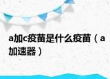 a加c疫苗是什么疫苗（a加速器）