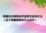 韩国内衣模特名字是英文的叫什么（这个韩国模特叫什么名字）