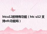 htcu12的特殊功能（htc u12 支持nfc功能吗）