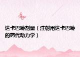 达卡巴嗪剂量（注射用达卡巴嗪的药代动力学）