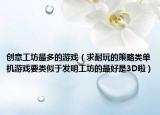 创意工坊最多的游戏（求耐玩的策略类单机游戏要类似于发明工坊的最好是3D啦）
