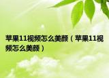 苹果11视频怎么美颜（苹果11视频怎么美颜）