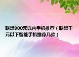 联想800元以内手机推荐（联想千元以下智能手机推荐几款）
