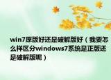 win7原版好还是破解版好（我要怎么样区分windows7系统是正版还是破解版呢）