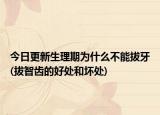 今日更新生理期为什么不能拔牙(拔智齿的好处和坏处)