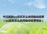 今日更新qq音乐怎么关闭自动续费（qq音乐怎么关闭自动续费绿钻）