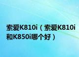 索爱K810i（索爱K810i和K850i哪个好）