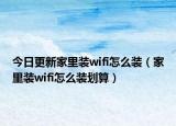 今日更新家里装wifi怎么装（家里装wifi怎么装划算）