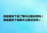 微信重新下载了聊天记录还有吗（微信重新下载聊天记录还在吗）