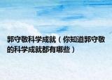 郭守敬科学成就（你知道郭守敬的科学成就都有哪些）
