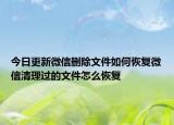 今日更新微信删除文件如何恢复微信清理过的文件怎么恢复