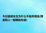 今日更新女生为什么不能养博美(博美和人一起睡的危害)