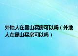 外地人在昆山买房可以吗（外地人在昆山买房可以吗）