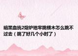 暗黑血统2熔炉地牢跳横木怎么跳不过去（跳了好几个小时了）