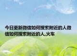 今日更新微信如何搜索附近的人微信如何搜索附近的人,火车