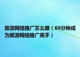 旅游网络推广怎么做（60分钟成为旅游网络推广高手）