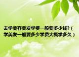 去学美容美发学费一般要多少钱?（学美发一般要多少学费大概学多久）