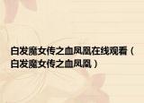 白发魔女传之血凤凰在线观看（白发魔女传之血凤凰）