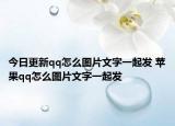 今日更新qq怎么图片文字一起发 苹果qq怎么图片文字一起发