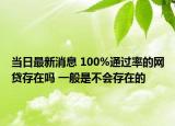 当日最新消息 100%通过率的网贷存在吗 一般是不会存在的