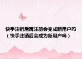 快手注销后再注册会变成新用户吗（快手注销后会成为新用户吗）