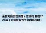金智秀新剧雪滴花（雪滴花 韩国2021年丁海寅金智秀主演的电视剧）