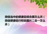 微信当中的健康码组合图怎么弄（微信健康码行程码图片二合一怎么弄）