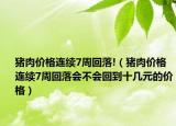 猪肉价格连续7周回落!（猪肉价格连续7周回落会不会回到十几元的价格）