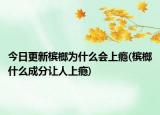今日更新槟榔为什么会上瘾(槟榔什么成分让人上瘾)