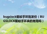 bugslock驱蚊手环批发价（BUGSLOCK驱蚊手环真的有用吗）
