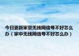 今日更新家里无线网信号不好怎么办（家中无线网信号不好怎么办）