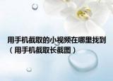 用手机截取的小视频在哪里找到（用手机截取长截图）