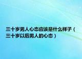 三十岁男人心态应该是什么样子（三十岁以后男人的心态）