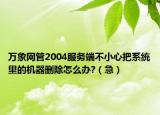 万象网管2004服务端不小心把系统里的机器删除怎么办?（急）