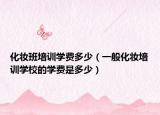 化妆班培训学费多少（一般化妆培训学校的学费是多少）