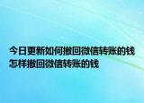 今日更新如何撤回微信转账的钱怎样撤回微信转账的钱