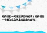 招商银行一网通登录密码格式（招商银行一卡通怎么在网上设置查询密码）