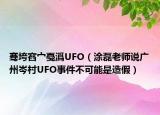 骞垮窞宀戞潙UFO（涂磊老师说广州岑村UFO事件不可能是造假）