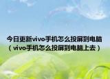 今日更新vivo手机怎么投屏到电脑（vivo手机怎么投屏到电脑上去）