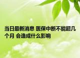 当日最新消息 医保中断不能超几个月 会造成什么影响