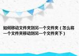 如何移动文件夹到另一个文件夹（怎么将一个文件夹移动到另一个文件夹下）