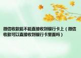 微信收款能不能直接收到银行卡上（微信收款可以直接收到银行卡里面吗）