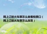 网上订的火车票怎么查看检票口（网上订的火车票怎么改签）
