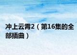 冲上云霄2（第16集的全部插曲）