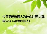 今日更新韩国人为什么讨厌iu(韩国公认人品差的艺人)
